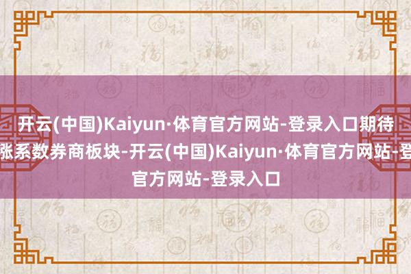 开云(中国)Kaiyun·体育官方网站-登录入口期待简略拉涨系数券商板块-开云(中国)Kaiyun·体育官方网站-登录入口