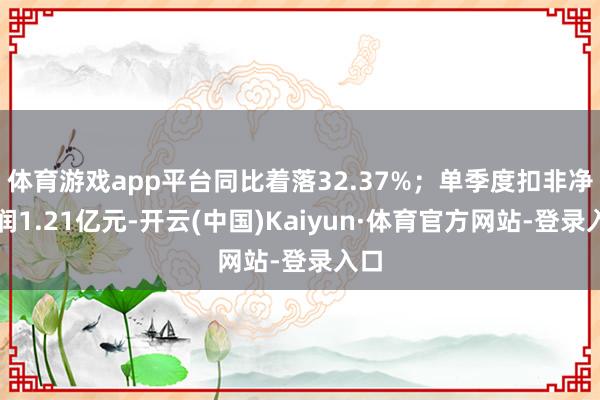 体育游戏app平台同比着落32.37%;单季度扣非净利润1.21亿元-开云(中国)Kaiyun·体育官方网站-登录入口