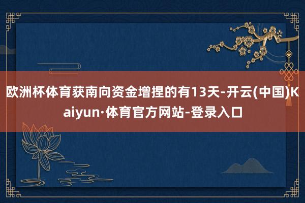 欧洲杯体育获南向资金增捏的有13天-开云(中国)Kaiyun·体育官方网站-登录入口