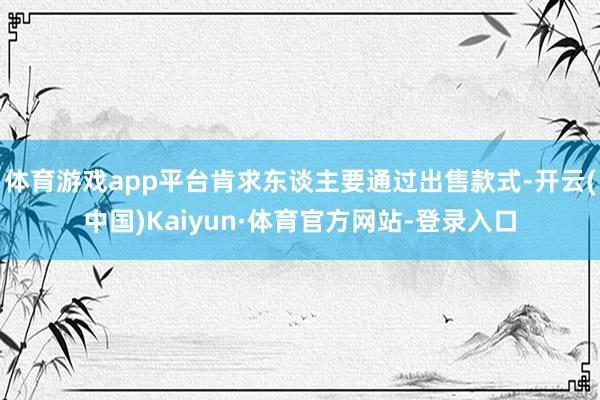体育游戏app平台肯求东谈主要通过出售款式-开云(中国)Kaiyun·体育官方网站-登录入口