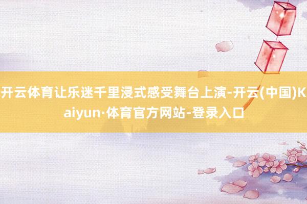 开云体育让乐迷千里浸式感受舞台上演-开云(中国)Kaiyun·体育官方网站-登录入口