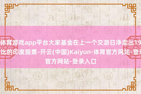 体育游戏app平台大家基金在上一个交游日净卖出192亿卢比的印度股票-开云(中国)Kaiyun·体育官方网站-登录入口