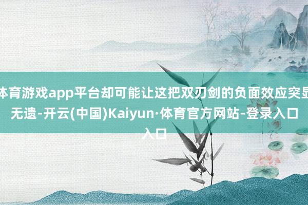 体育游戏app平台却可能让这把双刃剑的负面效应突显无遗-开云(中国)Kaiyun·体育官方网站-登录入口