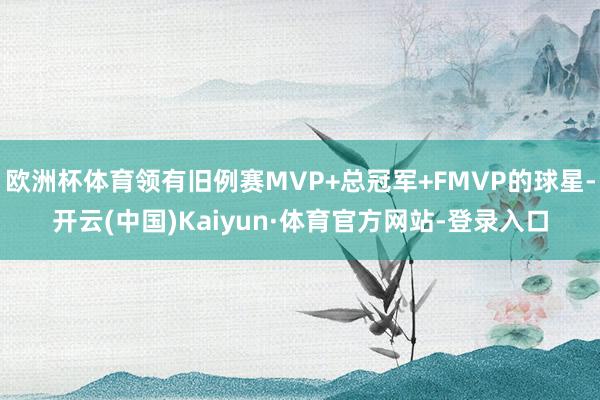 欧洲杯体育领有旧例赛MVP+总冠军+FMVP的球星-开云(中国)Kaiyun·体育官方网站-登录入口