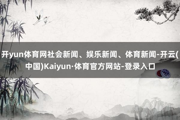 开yun体育网社会新闻、娱乐新闻、体育新闻-开云(中国)Kaiyun·体育官方网站-登录入口