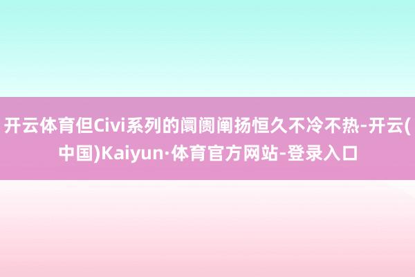 开云体育但Civi系列的阛阓阐扬恒久不冷不热-开云(中国)Kaiyun·体育官方网站-登录入口