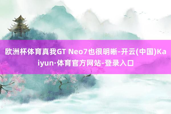 欧洲杯体育真我GT Neo7也很明晰-开云(中国)Kaiyun·体育官方网站-登录入口