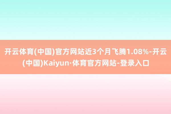 开云体育(中国)官方网站近3个月飞腾1.08%-开云(中国)Kaiyun·体育官方网站-登录入口