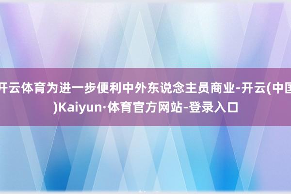 开云体育为进一步便利中外东说念主员商业-开云(中国)Kaiyun·体育官方网站-登录入口