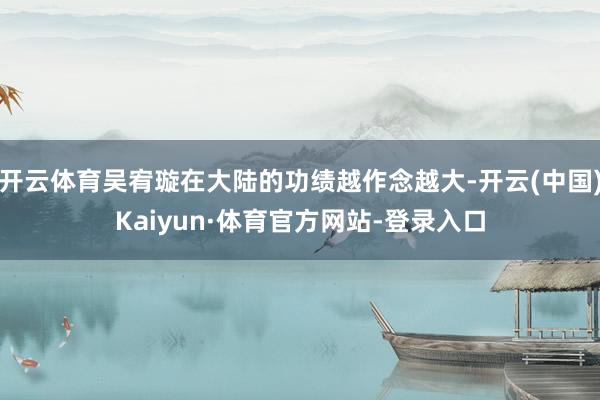 开云体育吴宥璇在大陆的功绩越作念越大-开云(中国)Kaiyun·体育官方网站-登录入口