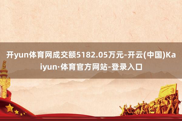 开yun体育网成交额5182.05万元-开云(中国)Kaiyun·体育官方网站-登录入口