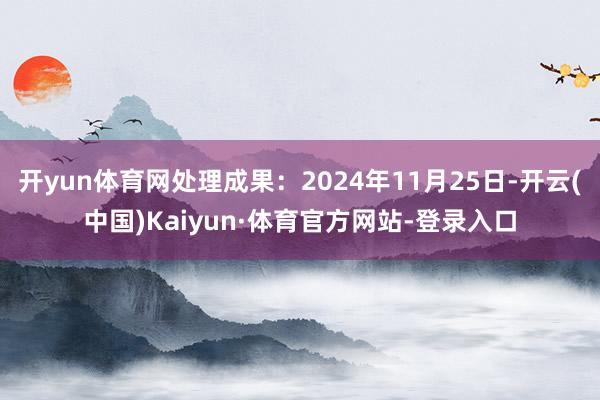 开yun体育网处理成果：2024年11月25日-开云(中国)Kaiyun·体育官方网站-登录入口