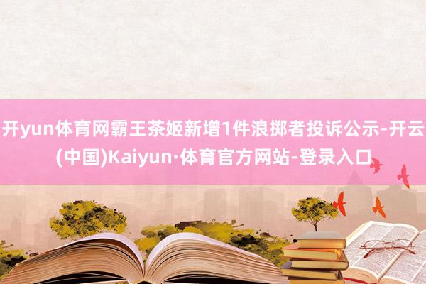 开yun体育网霸王茶姬新增1件浪掷者投诉公示-开云(中国)Kaiyun·体育官方网站-登录入口