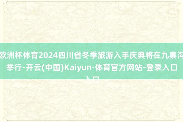 欧洲杯体育2024四川省冬季旅游入手庆典将在九寨沟举行-开云(中国)Kaiyun·体育官方网站-登录入口