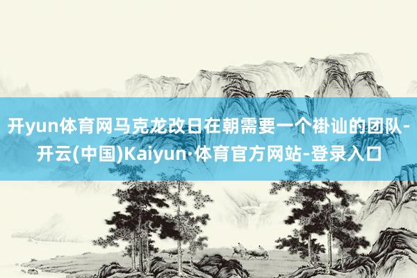 开yun体育网　　马克龙改日在朝需要一个褂讪的团队-开云(中国)Kaiyun·体育官方网站-登录入口