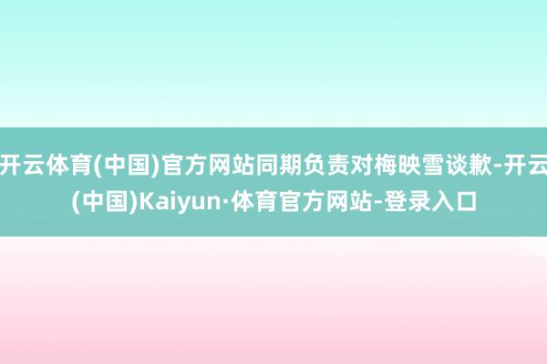 开云体育(中国)官方网站同期负责对梅映雪谈歉-开云(中国)Kaiyun·体育官方网站-登录入口