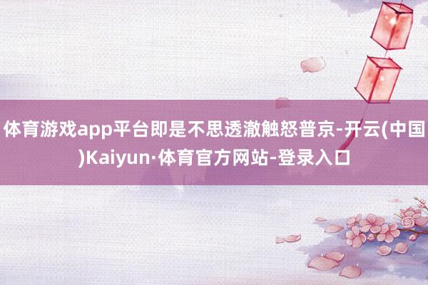 体育游戏app平台即是不思透澈触怒普京-开云(中国)Kaiyun·体育官方网站-登录入口