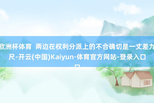 欧洲杯体育  两边在权利分派上的不合确切是一丈差九尺-开云(中国)Kaiyun·体育官方网站-登录入口