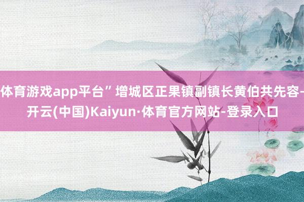 体育游戏app平台”增城区正果镇副镇长黄伯共先容-开云(中国)Kaiyun·体育官方网站-登录入口