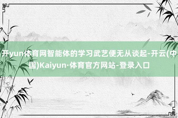 开yun体育网智能体的学习武艺便无从谈起-开云(中国)Kaiyun·体育官方网站-登录入口