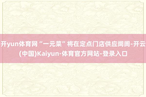 开yun体育网“一元菜”将在定点门店供应阛阓-开云(中国)Kaiyun·体育官方网站-登录入口
