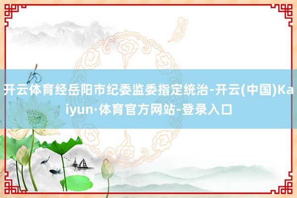 开云体育经岳阳市纪委监委指定统治-开云(中国)Kaiyun·体育官方网站-登录入口