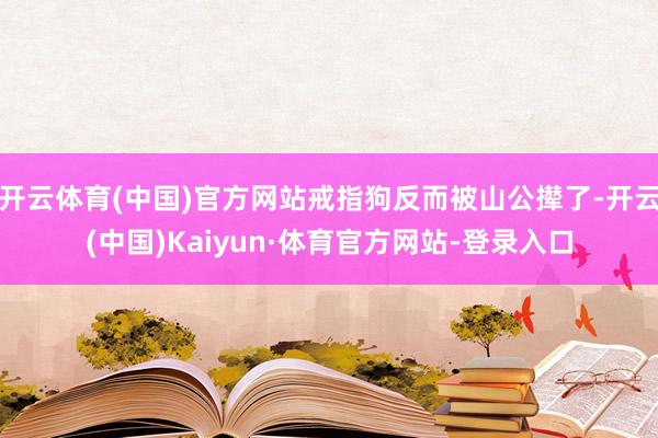 开云体育(中国)官方网站戒指狗反而被山公撵了-开云(中国)Kaiyun·体育官方网站-登录入口
