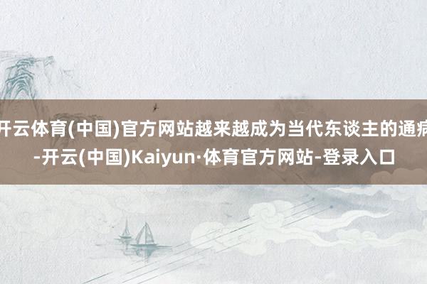 开云体育(中国)官方网站越来越成为当代东谈主的通病-开云(中国)Kaiyun·体育官方网站-登录入口