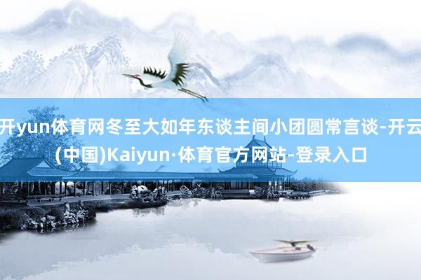 开yun体育网冬至大如年东谈主间小团圆常言谈-开云(中国)Kaiyun·体育官方网站-登录入口