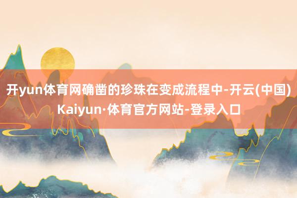 开yun体育网确凿的珍珠在变成流程中-开云(中国)Kaiyun·体育官方网站-登录入口