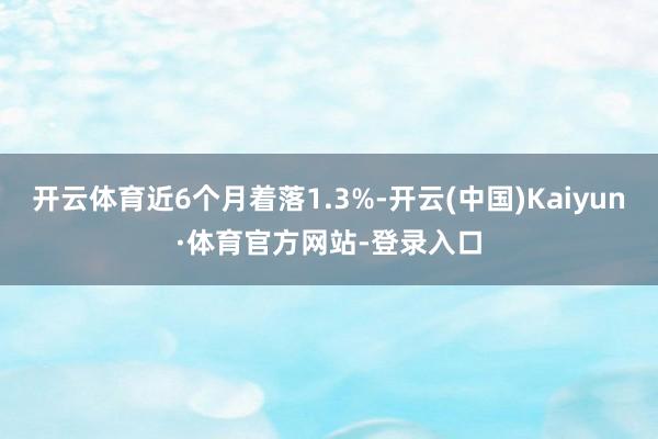 开云体育近6个月着落1.3%-开云(中国)Kaiyun·体育官方网站-登录入口