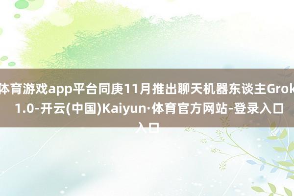 体育游戏app平台同庚11月推出聊天机器东谈主Grok 1.0-开云(中国)Kaiyun·体育官方网站-登录入口