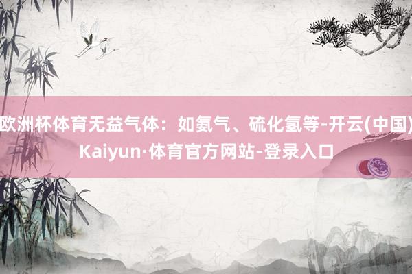 欧洲杯体育无益气体:如氨气、硫化氢等-开云(中国)Kaiyun·体育官方网站-登录入口