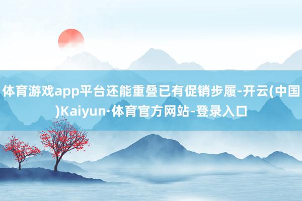 体育游戏app平台还能重叠已有促销步履-开云(中国)Kaiyun·体育官方网站-登录入口