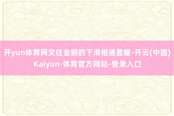 开yun体育网交往金额的下滑相通显耀-开云(中国)Kaiyun·体育官方网站-登录入口
