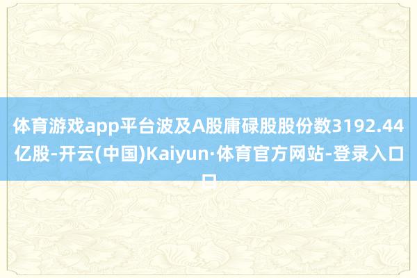 体育游戏app平台波及A股庸碌股股份数3192.44亿股-开云(中国)Kaiyun·体育官方网站-登录入口