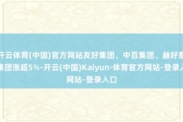 开云体育(中国)官方网站友好集团、中百集团、赫好意思集团涨超5%-开云(中国)Kaiyun·体育官方网站-登录入口