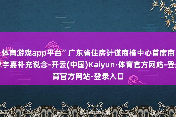 体育游戏app平台”广东省住房计谋商榷中心首席商榷员李宇嘉补充说念-开云(中国)Kaiyun·体育官方网站-登录入口