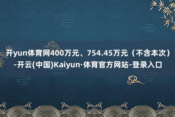 开yun体育网400万元、754.45万元(不含本次)-开云(中国)Kaiyun·体育官方网站-登录入口
