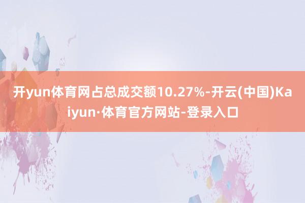 开yun体育网占总成交额10.27%-开云(中国)Kaiyun·体育官方网站-登录入口