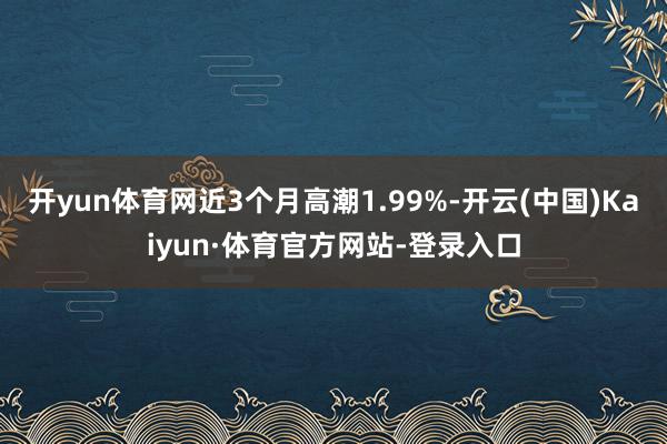 开yun体育网近3个月高潮1.99%-开云(中国)Kaiyun·体育官方网站-登录入口