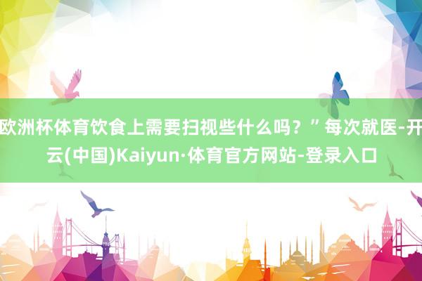 欧洲杯体育饮食上需要扫视些什么吗?”每次就医-开云(中国)Kaiyun·体育官方网站-登录入口