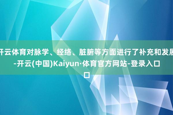 开云体育对脉学、经络、脏腑等方面进行了补充和发展-开云(中国)Kaiyun·体育官方网站-登录入口