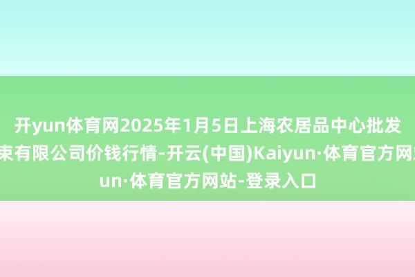 开yun体育网2025年1月5日上海农居品中心批发商场贪图管束有限公司价钱行情-开云(中国)Kaiyun·体育官方网站-登录入口