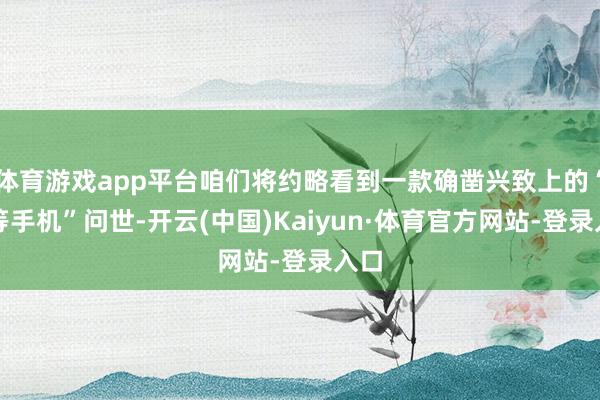 体育游戏app平台咱们将约略看到一款确凿兴致上的“超等手机”问世-开云(中国)Kaiyun·体育官方网站-登录入口