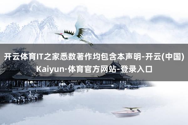 开云体育IT之家悉数著作均包含本声明-开云(中国)Kaiyun·体育官方网站-登录入口