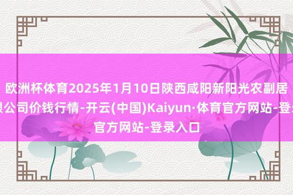 欧洲杯体育2025年1月10日陕西咸阳新阳光农副居品有限公司价钱行情-开云(中国)Kaiyun·体育官方网站-登录入口