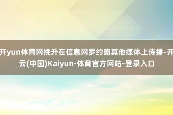 开yun体育网挑升在信息网罗约略其他媒体上传播-开云(中国)Kaiyun·体育官方网站-登录入口