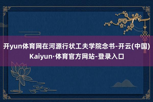 开yun体育网在河源行状工夫学院念书-开云(中国)Kaiyun·体育官方网站-登录入口