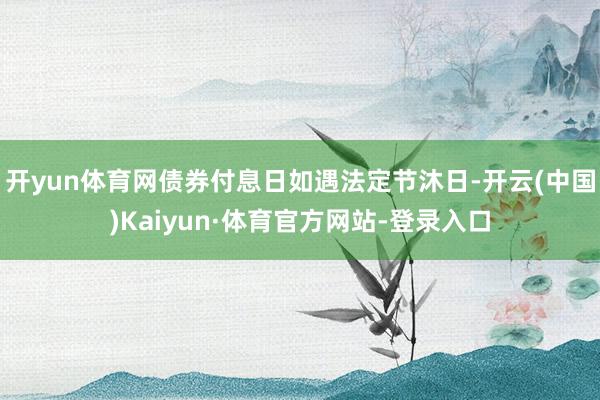 开yun体育网债券付息日如遇法定节沐日-开云(中国)Kaiyun·体育官方网站-登录入口